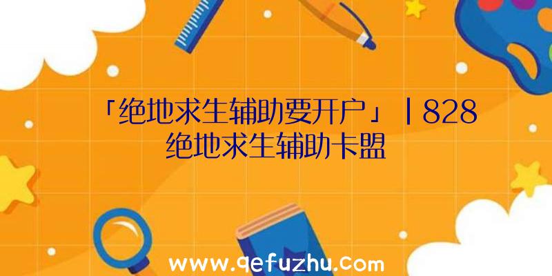 「绝地求生辅助要开户」|828绝地求生辅助卡盟